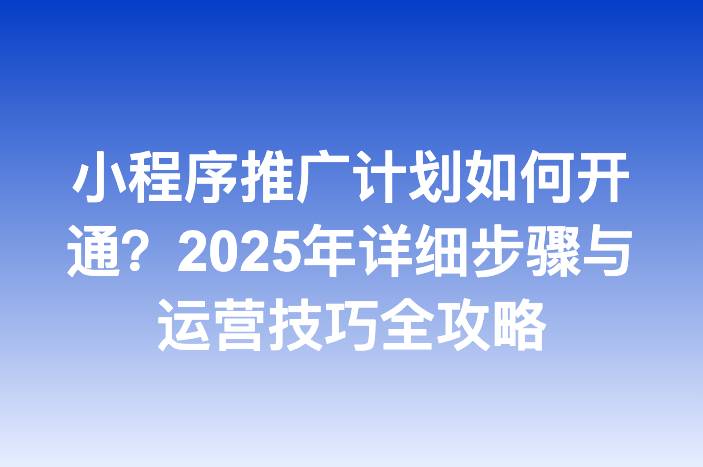 小程序推广计划如何开通？2025年详细步骤与运营技巧全攻略