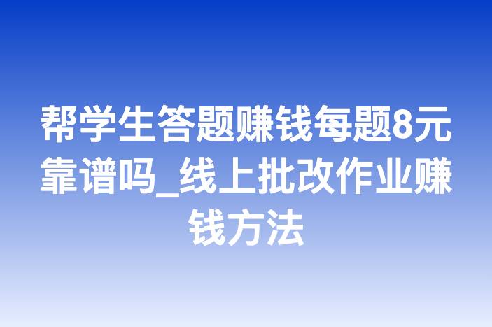 帮学生答题赚钱每题8元靠谱吗_线上批改作业赚钱方法