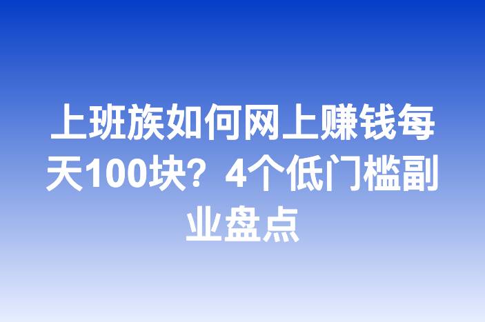 上班族如何网上赚钱每天100块？4个低门槛副业盘点