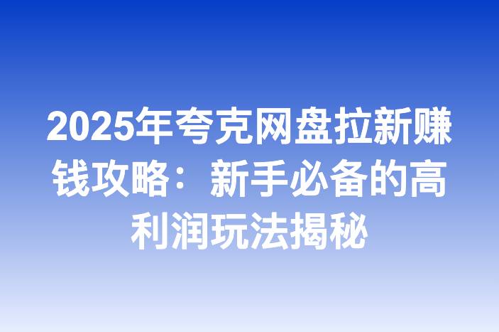 2025年夸克网盘拉新赚钱攻略：新手必备的高利润玩法揭秘