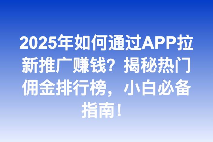 2025年如何通过APP拉新推广赚钱？揭秘热门佣金排行榜，小白必备指南！