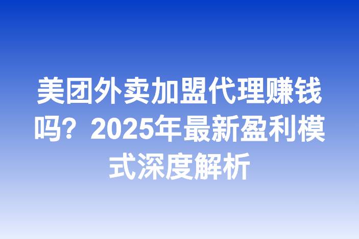 美团外卖加盟代理赚钱吗？2025年最新盈利模式深度解析