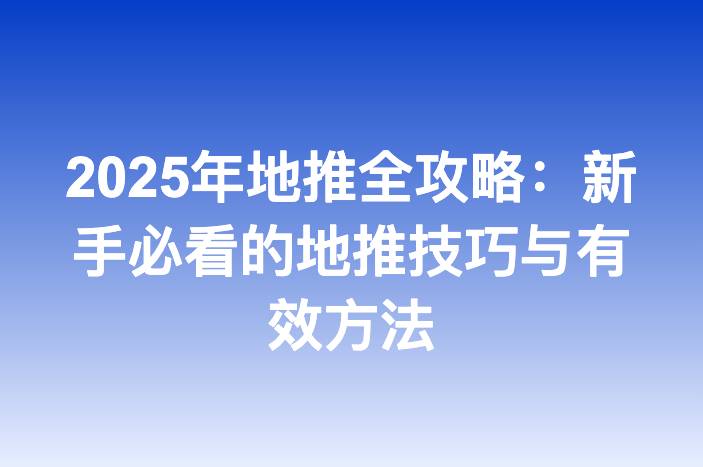 2025年地推全攻略：新手必看的地推技巧与有效方法