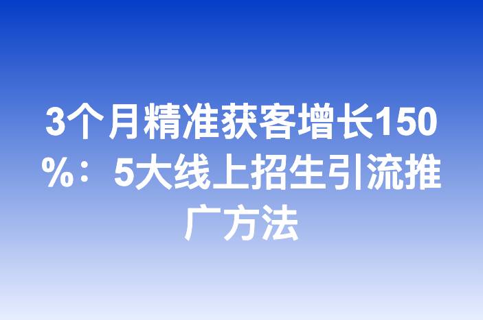 3个月精准获客增长150%：5大线上招生引流推广方法