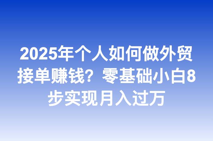 2025年个人如何做外贸接单赚钱？零基础小白8步实现月入过万