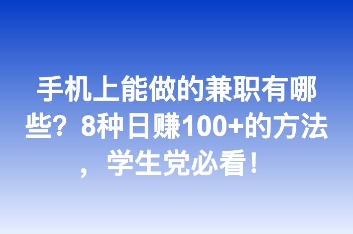 手机上能做的兼职有哪些？8种日赚100+的方法，学生党必看！