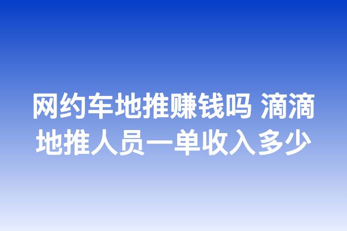 网约车地推赚钱吗 滴滴地推人员一单收入多少