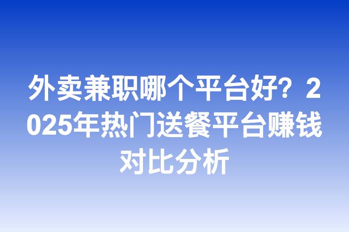 外卖兼职哪个平台好？2025年热门送餐平台赚钱对比分析