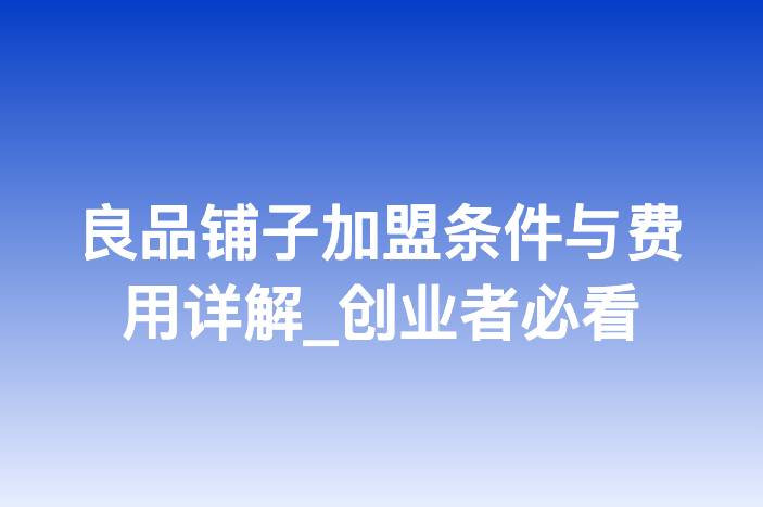良品铺子加盟条件与费用详解_创业者必看