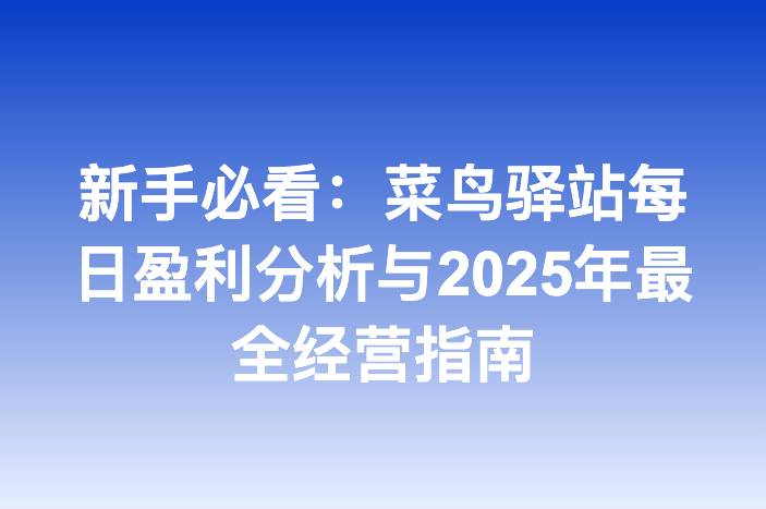新手必看：菜鸟驿站每日盈利分析与2025年最全经营指南