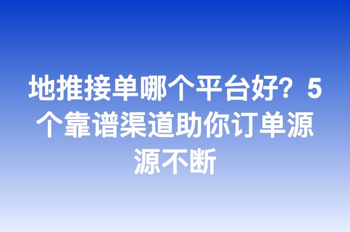 地推接单哪个平台好？5个靠谱渠道助你订单源源不断