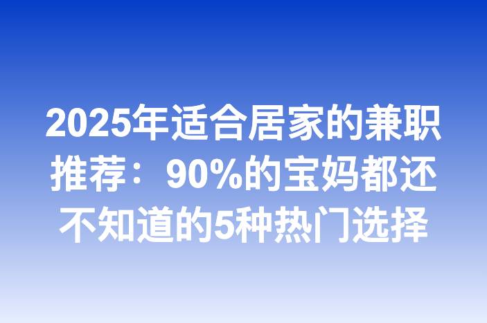 2025年适合居家的兼职推荐：90%的宝妈都还不知道的5种热门选择