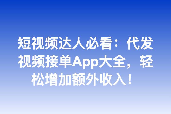 短视频达人必看：代发视频接单App大全，轻松增加额外收入！