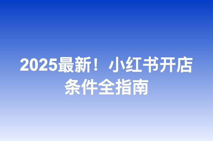 2025最新！小红书开店条件全指南