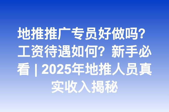 地推推广专员好做吗？工资待遇如何？新手必看 | 2025年地推人员真实收入揭秘