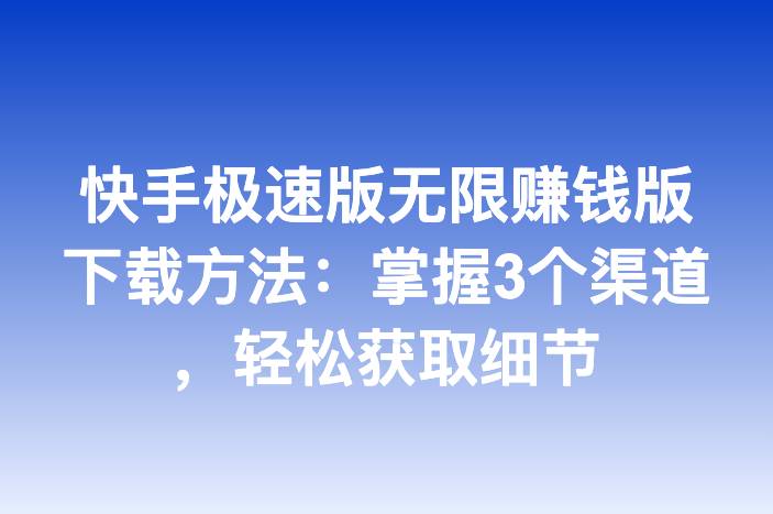 快手极速版无限赚钱版下载方法：掌握3个渠道，轻松获取细节