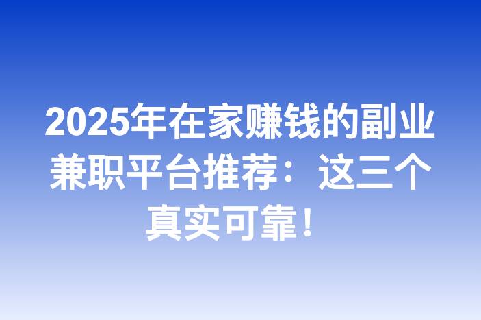 2025年在家赚钱的副业兼职平台推荐：这三个真实可靠！