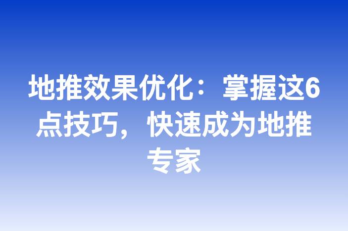 地推效果优化：掌握这6点技巧，快速成为地推专家