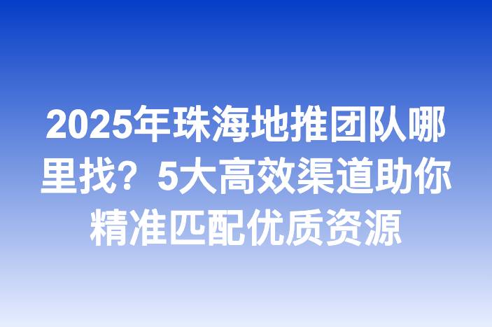 2025年珠海地推团队哪里找？5大高效渠道助你精准匹配优质资源