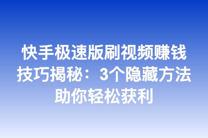 快手极速版刷视频赚钱技巧揭秘：3个隐藏方法助你轻松获利