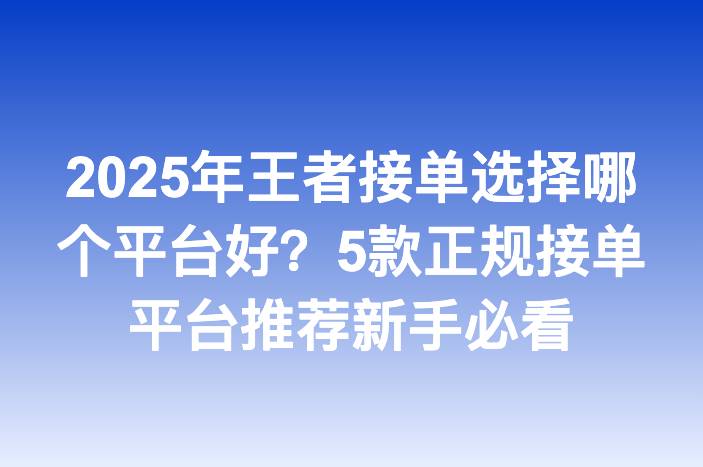 2025年王者接单选择哪个平台好？5款正规接单平台推荐新手必看