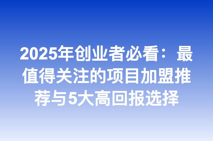2025年创业者必看：最值得关注的项目加盟推荐与5大高回报选择