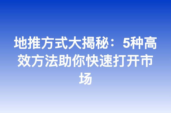 地推方式大揭秘：5种高效方法助你快速打开市场