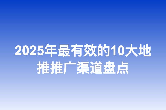 2025年最有效的10大地推推广渠道盘点