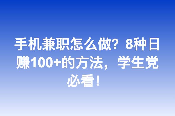 手机兼职怎么做？8种日赚100+的方法，学生党必看！
