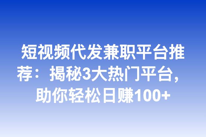 短视频代发兼职平台推荐：揭秘3大热门平台，助你轻松日赚100+