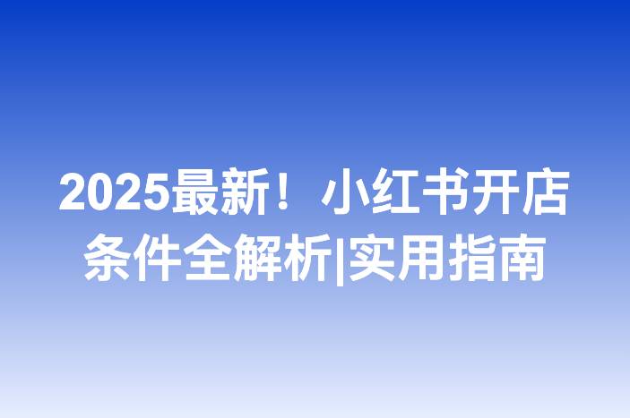 2025最新！小红书开店条件全解析|实用指南
