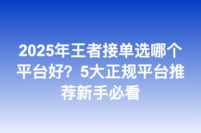 2025年王者接单选哪个平台好？5大正规平台推荐新手必看