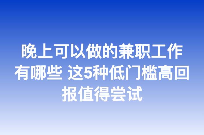 晚上可以做的兼职工作有哪些 这5种低门槛高回报值得尝试