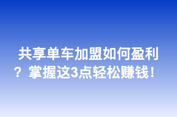 共享单车加盟如何盈利？掌握这3点轻松赚钱！