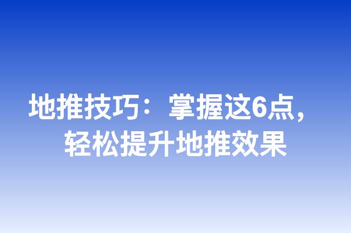 地推技巧：掌握这6点，轻松提升地推效果