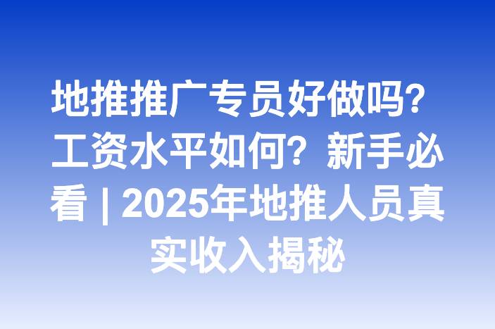 地推推广专员好做吗？工资水平如何？新手必看 | 2025年地推人员真实收入揭秘