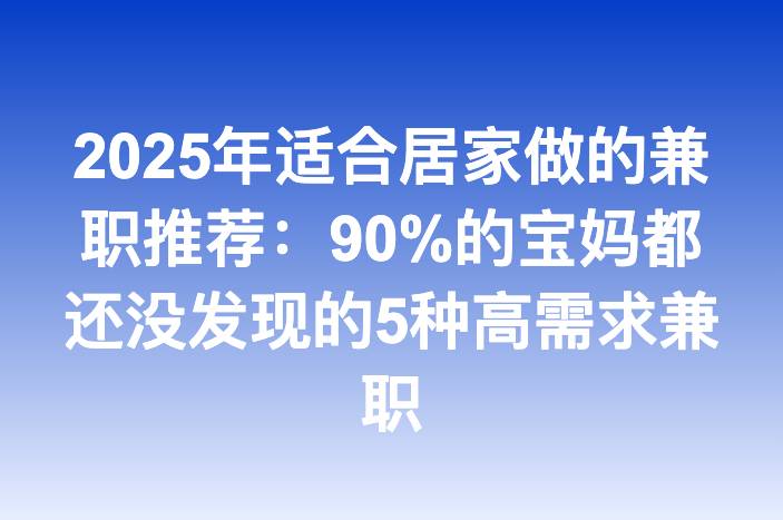 2025年适合居家做的兼职推荐：90%的宝妈都还没发现的5种高需求兼职