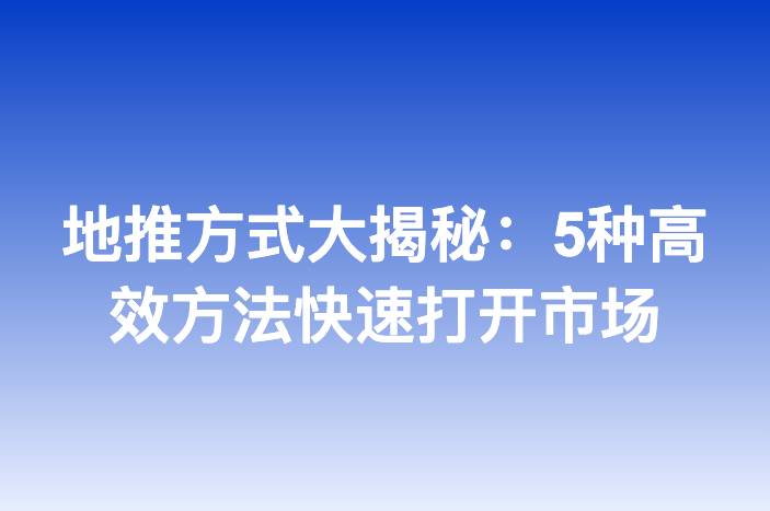 地推方式大揭秘：5种高效方法快速打开市场