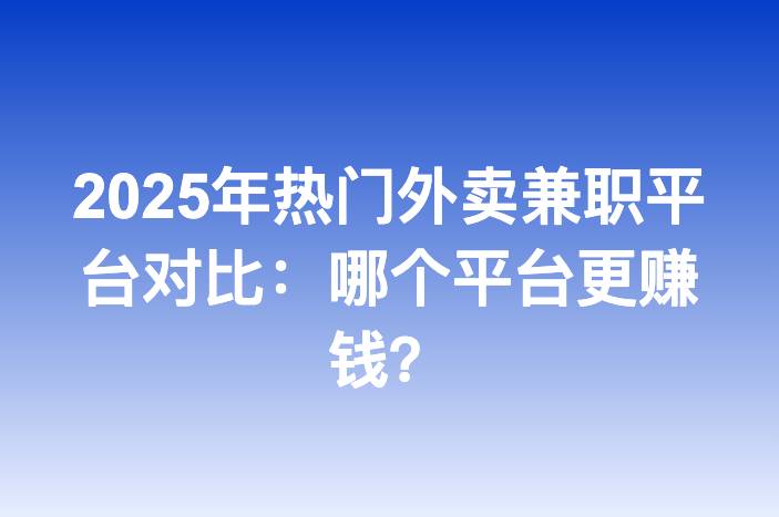 2025年热门外卖兼职平台对比：哪个平台更赚钱？