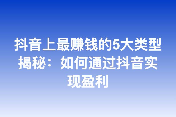 抖音上最赚钱的5大类型揭秘：如何通过抖音实现盈利