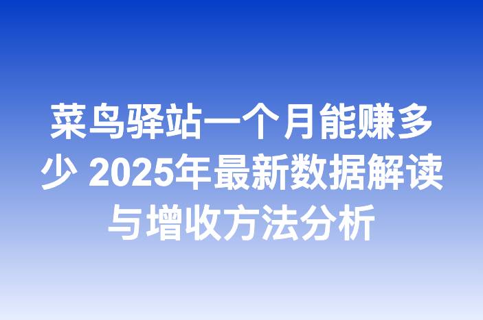 菜鸟驿站一个月能赚多少 2025年最新数据解读与增收方法分析