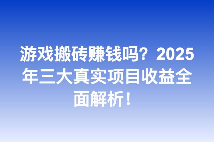 游戏搬砖赚钱吗？2025年三大真实项目收益全面解析！