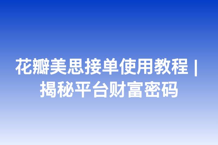 花瓣美思接单使用教程 | 揭秘平台财富密码