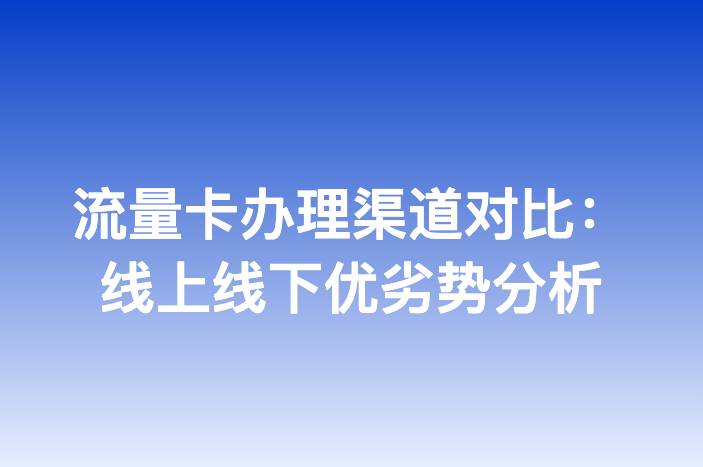 流量卡办理渠道对比：线上线下优劣势分析