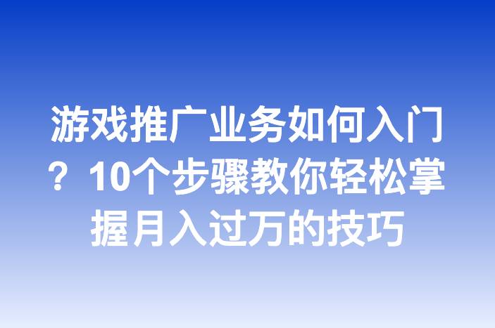 游戏推广业务如何入门？10个步骤教你轻松掌握月入过万的技巧