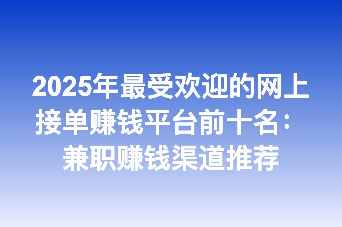 2025年最受欢迎的网上接单赚钱平台前十名：兼职赚钱渠道推荐