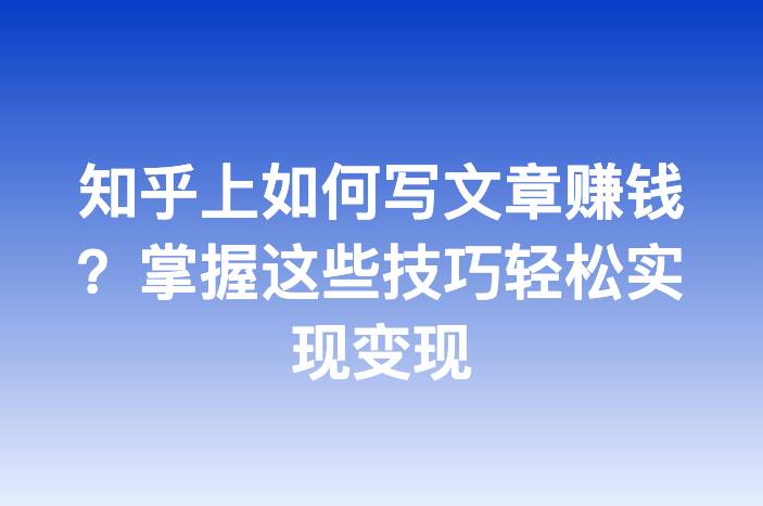 知乎上如何写文章赚钱？掌握这些技巧轻松实现变现