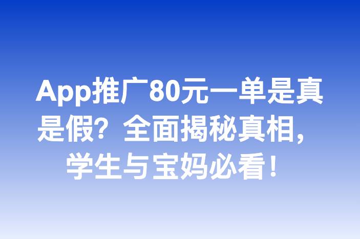 App推广80元一单是真是假？全面揭秘真相，学生与宝妈必看！