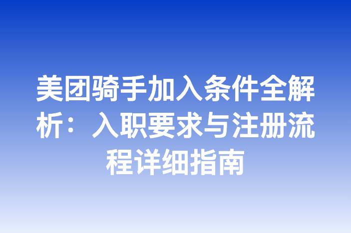 美团骑手加入条件全解析：入职要求与注册流程详细指南