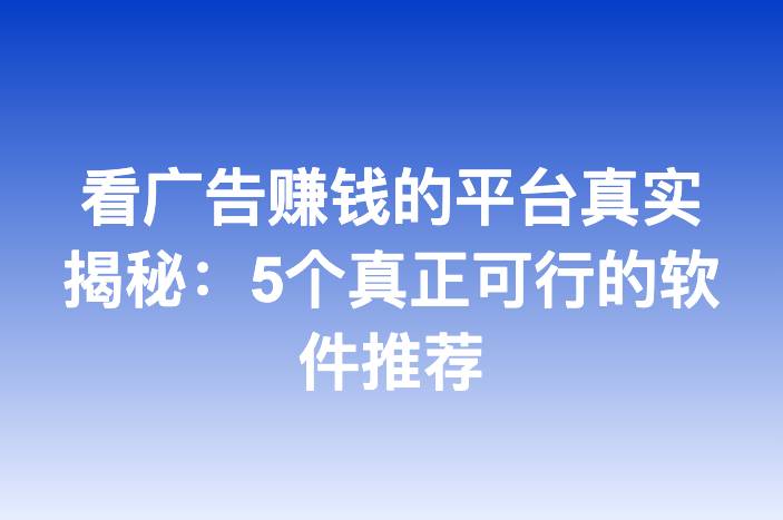 看广告赚钱的平台真实揭秘：5个真正可行的软件推荐